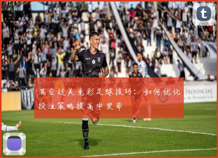 混合过关竞彩足球技巧:如何优化投注策略提高中奖率