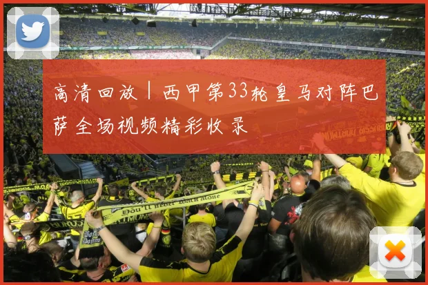 高清回放|西甲第33轮皇马对阵巴萨全场视频精彩收录