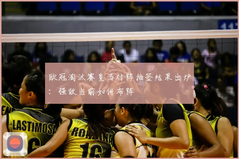 欧冠淘汰赛皇马对阵抽签结果出炉:强敌当前如何布阵