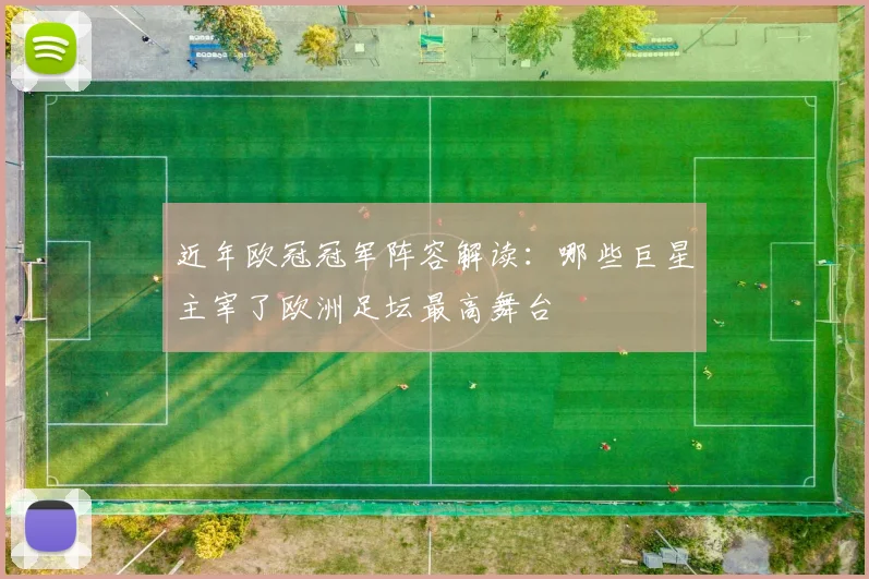 近年欧冠冠军阵容解读:哪些巨星主宰了欧洲足坛最高舞台