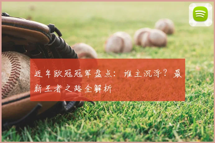 近年欧冠冠军盘点:谁主沉浮?最新王者之路全解析