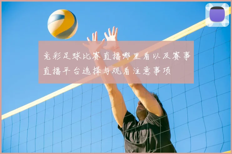 竞彩足球比赛直播哪里看以及赛事直播平台选择与观看注意事项