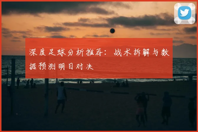 深度足球分析推荐:战术拆解与数据预测明日对决