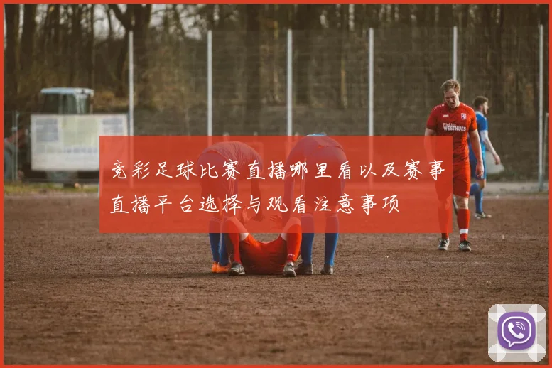 竞彩足球比赛直播哪里看以及赛事直播平台选择与观看注意事项
