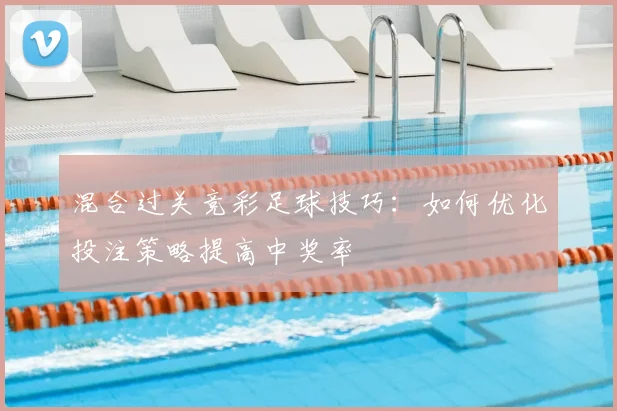 混合过关竞彩足球技巧:如何优化投注策略提高中奖率