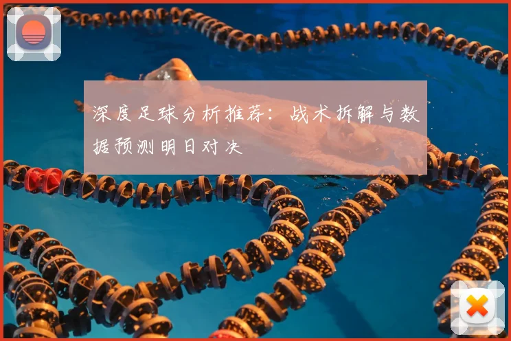 深度足球分析推荐:战术拆解与数据预测明日对决