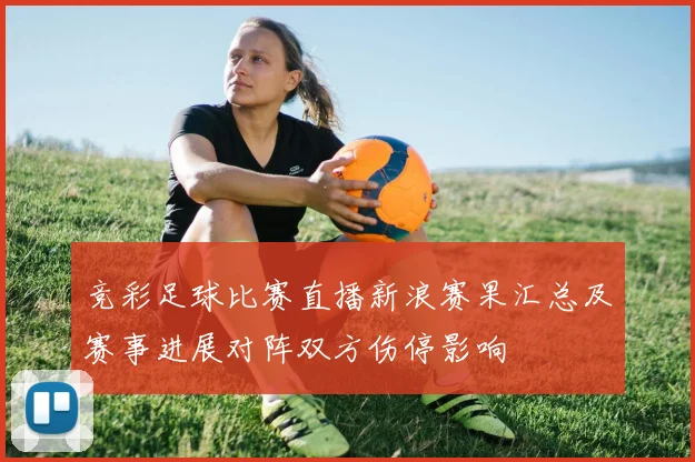 竞彩足球比赛直播新浪赛果汇总及赛事进展对阵双方伤停影响