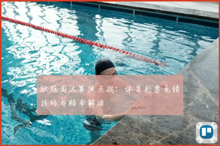 欧冠淘汰赛焦点战:体育彩票竞猜技巧与赔率解读