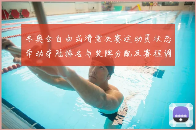冬奥会自由式滑雪决赛运动员状态牵动夺冠排名与奖牌分配及赛程调整