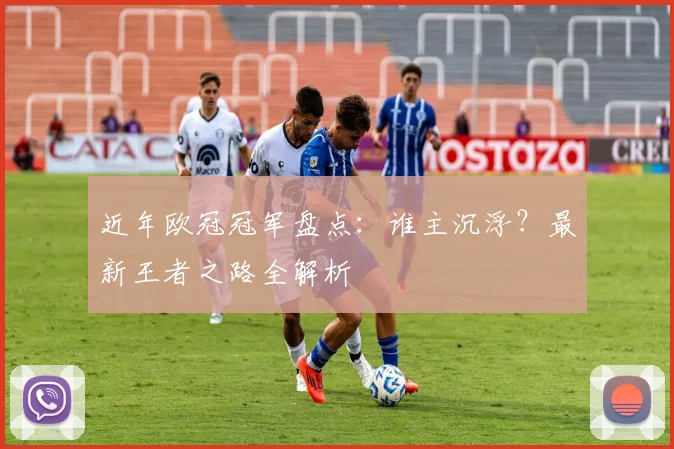 近年欧冠冠军盘点:谁主沉浮?最新王者之路全解析